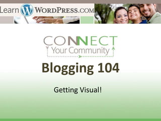 Blogging 104
 Getting Visual!
 