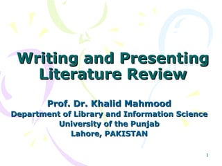 Writing and Presenting
   Literature Review
        Prof. Dr. Khalid Mahmood
Department of Library and Information Science
          University of the Punjab
             Lahore, PAKISTAN

                                            1
 