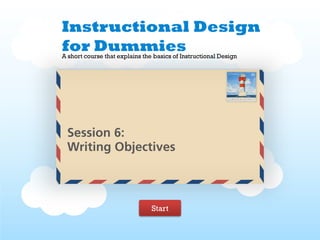 Instructional Design
for Dummies
A short course that explains the basics of Instructional Design




 Session 6:
 Writing Objectives



                                Start
 
