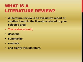 WHAT IS A
LITERATURE REVIEW?
• A literature review is an evaluative report of
studies found in the literature related to y...