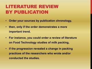 LITERATURE REVIEW
BY PUBLICATION
• Order your sources by publication chronology,
• then, only if the order demonstrates a ...