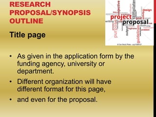 RESEARCH
PROPOSAL/SYNOPSIS
OUTLINE
Title page
• As given in the application form by the
funding agency, university or
depa...