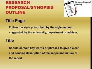 RESEARCH
PROPOSAL/SYNOPSIS
OUTLINE
Title Page
• Follow the style prescribed by the style manual
suggested by the universit...