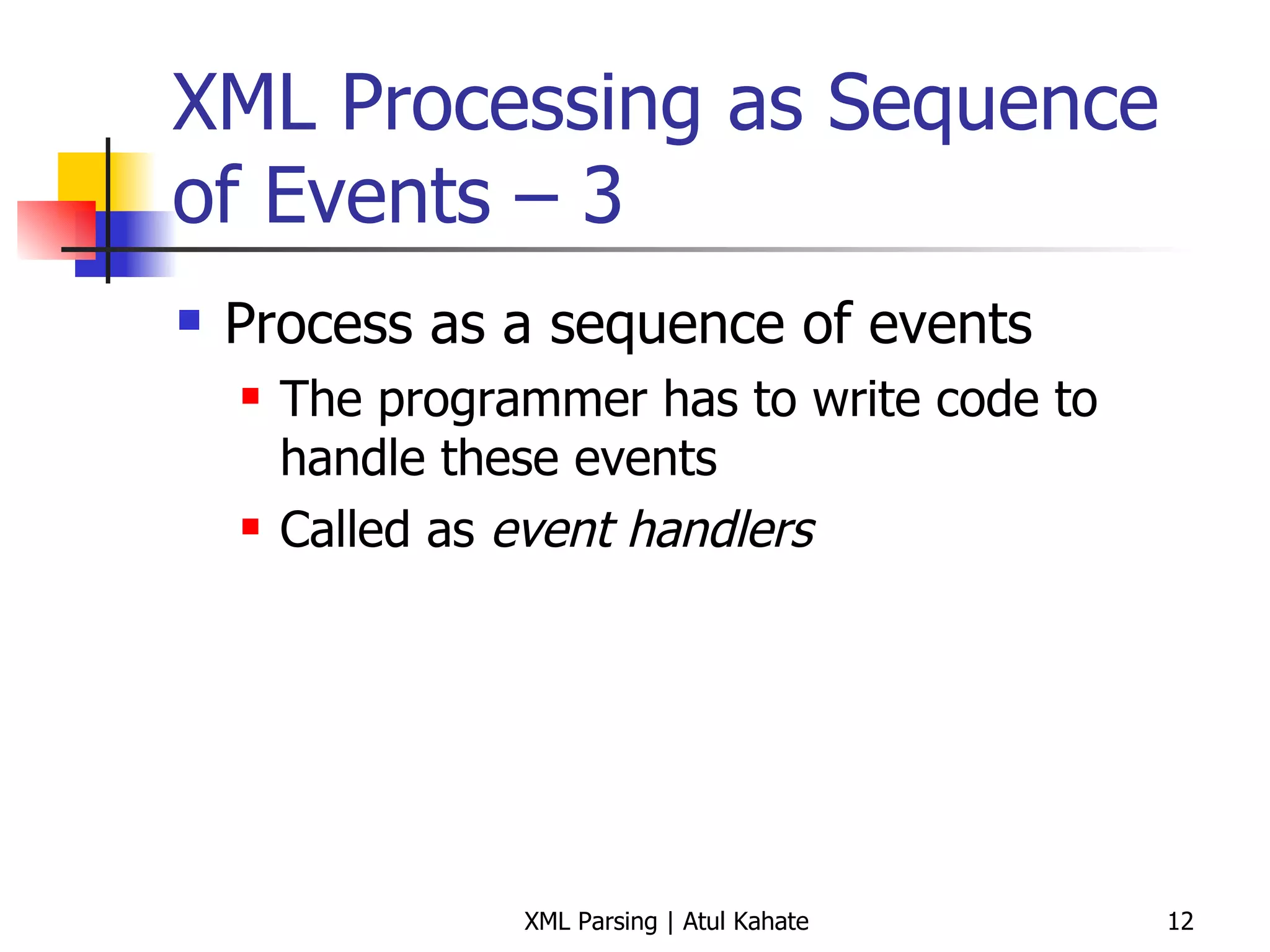 XML Processing as Sequence of Events – 3 Process as a sequence of events The programmer has to write code to handle these events Called as  event handlers 
