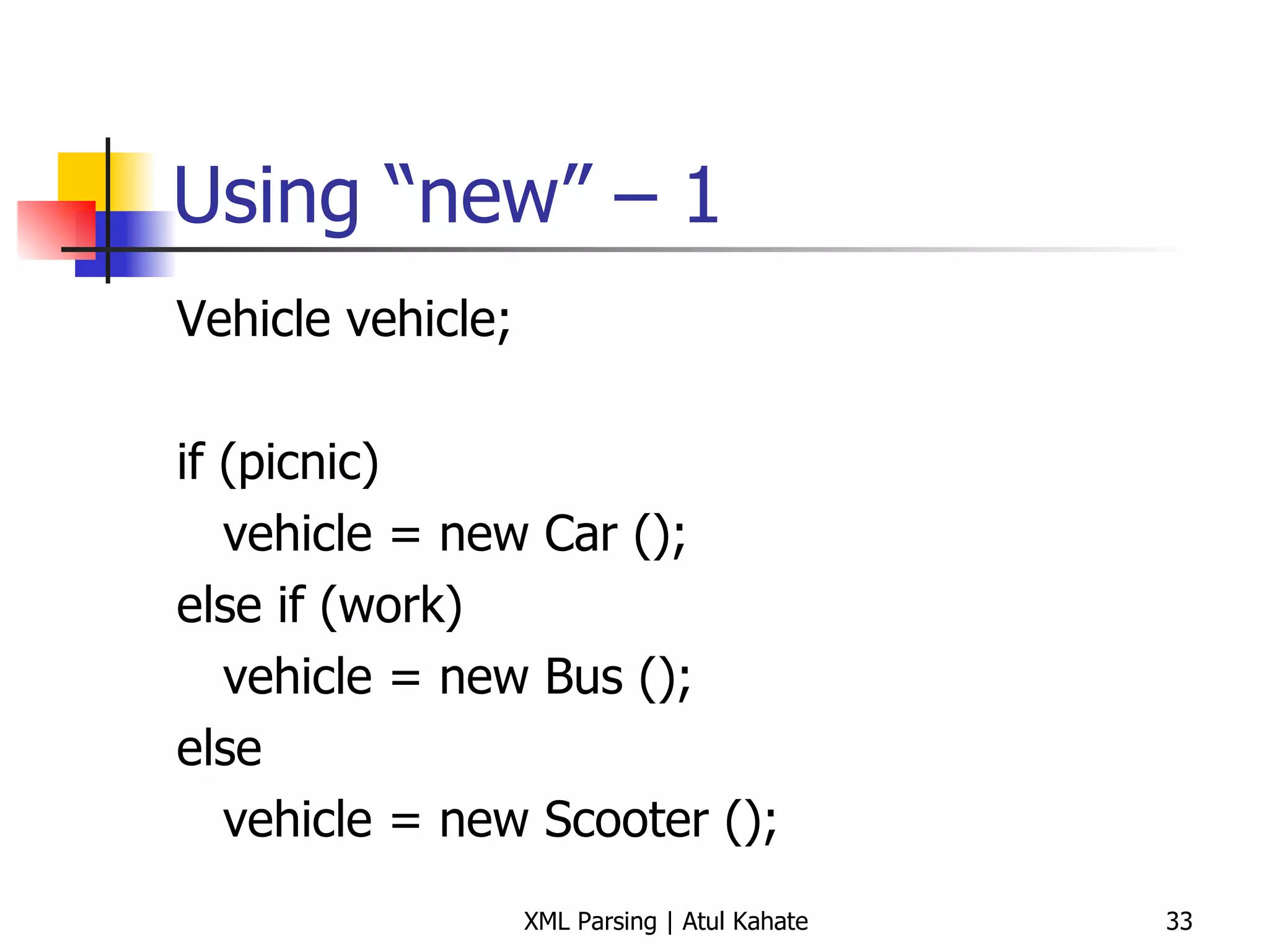 Using “new” – 1 Vehicle vehicle; if (picnic) vehicle = new Car (); else if (work) vehicle = new Bus (); else vehicle = new Scooter (); 