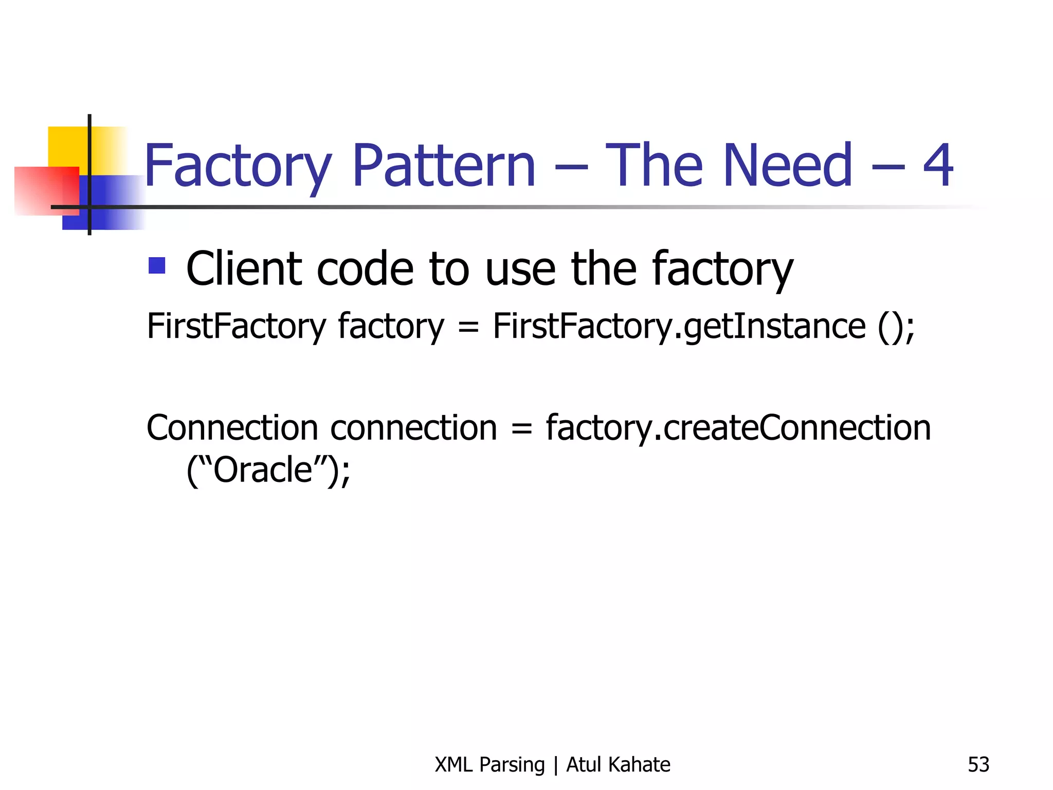 Factory Pattern – The Need – 4 Client code to use the factory FirstFactory factory = FirstFactory.getInstance (); Connection connection = factory.createConnection (“Oracle”); 