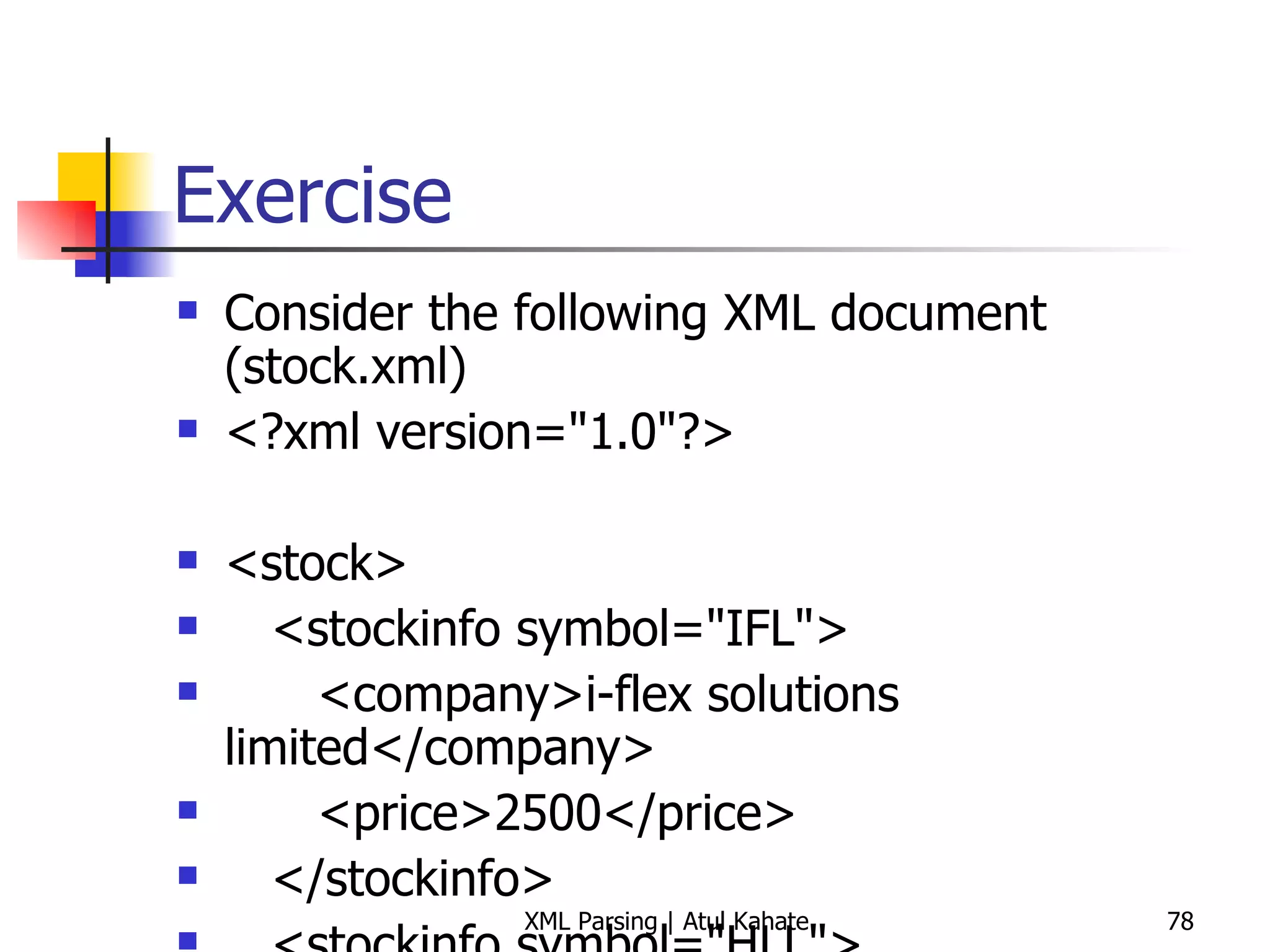Exercise Consider the following XML document (stock.xml) <?xml version=&quot;1.0&quot;?> <stock> <stockinfo symbol=&quot;IFL&quot;> <company>i-flex solutions limited</company> <price>2500</price> </stockinfo> <stockinfo symbol=&quot;HLL&quot;> <company>Hindustan Lever</company> <price>1840</price> </stockinfo> <stockinfo symbol=&quot;LT&quot;> <company>Laresn and Toubro</company> <price>2678</price> </stockinfo> <stockinfo symbol=&quot;Rel&quot;> <company>Reliance Communications</company> <price>1743</price> </stockinfo> </stock> Produce output as shown on the next slide 