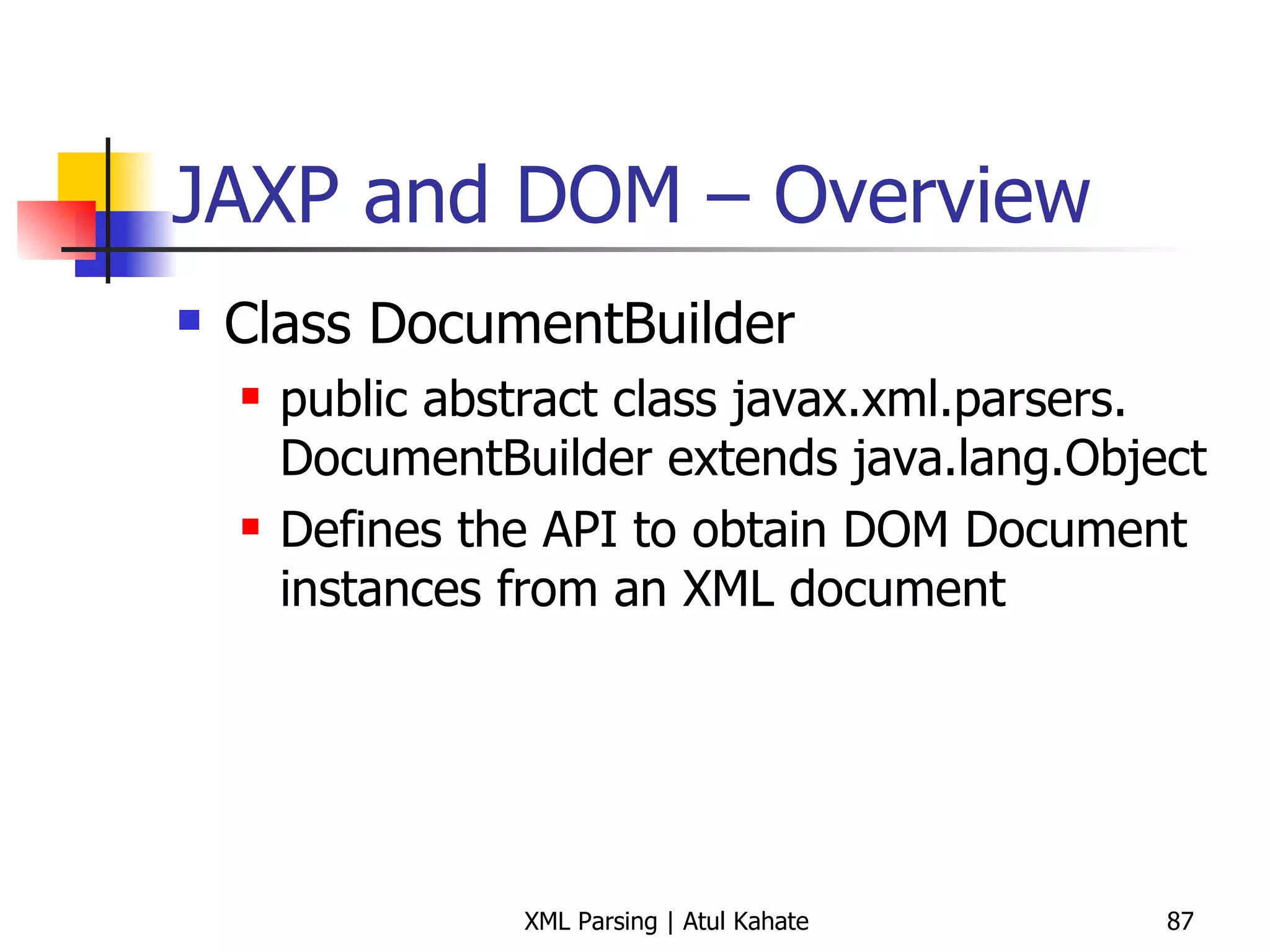 JAXP and DOM – Overview Class DocumentBuilder public abstract class javax.xml.parsers. DocumentBuilder extends java.lang.Object Defines the API to obtain DOM Document instances from an XML document 