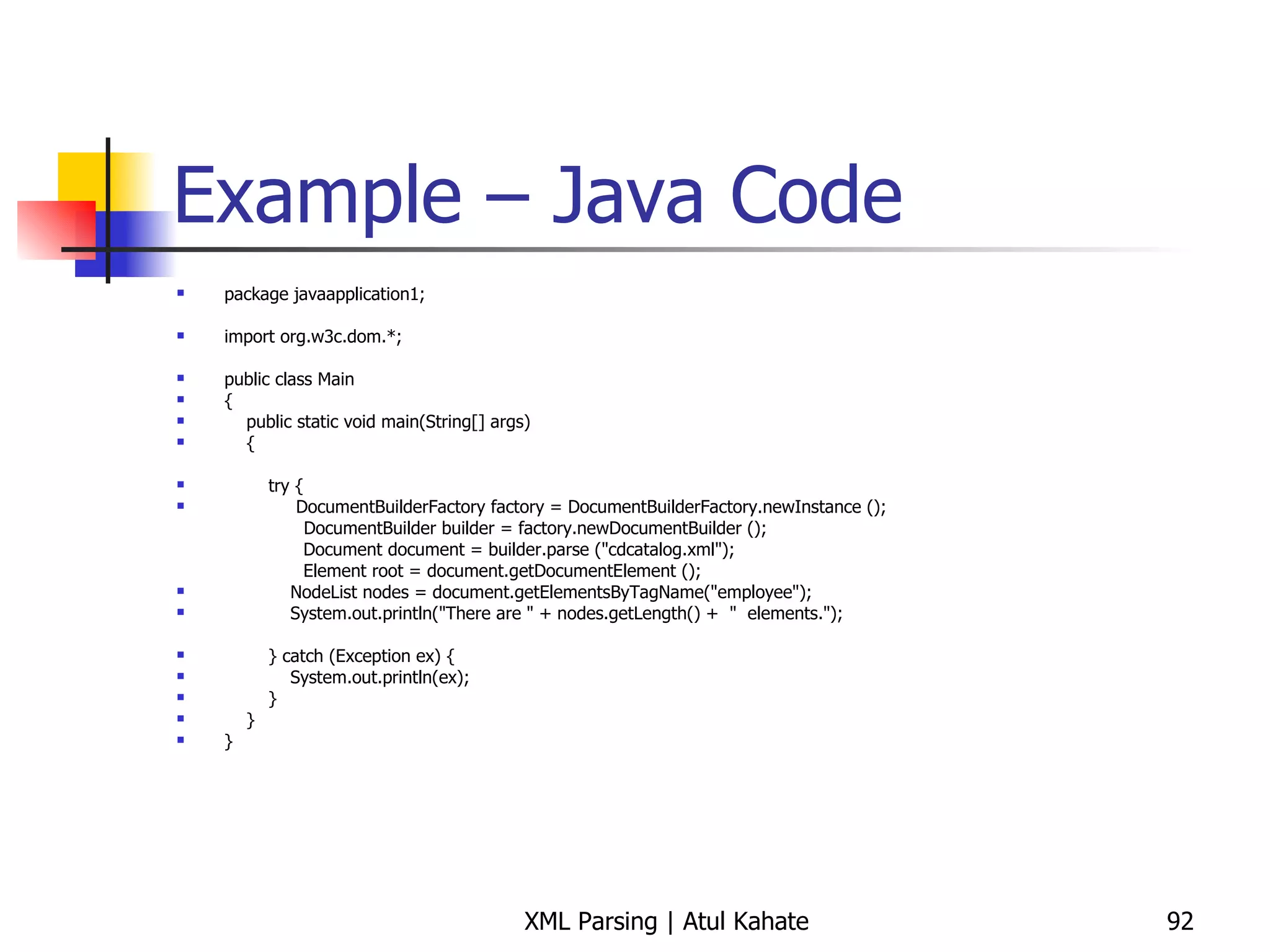 Example – Java Code package javaapplication1; import org.w3c.dom.*; public class Main { public static void main(String[] args)  { try { DocumentBuilderFactory factory = DocumentBuilderFactory.newInstance (); DocumentBuilder builder = factory.newDocumentBuilder (); Document document = builder.parse (&quot;cdcatalog.xml&quot;); Element root = document.getDocumentElement (); NodeList nodes = document.getElementsByTagName(&quot;employee&quot;); System.out.println(&quot;There are &quot; + nodes.getLength() +  &quot;  elements.&quot;); } catch (Exception ex) { System.out.println(ex); } } } 