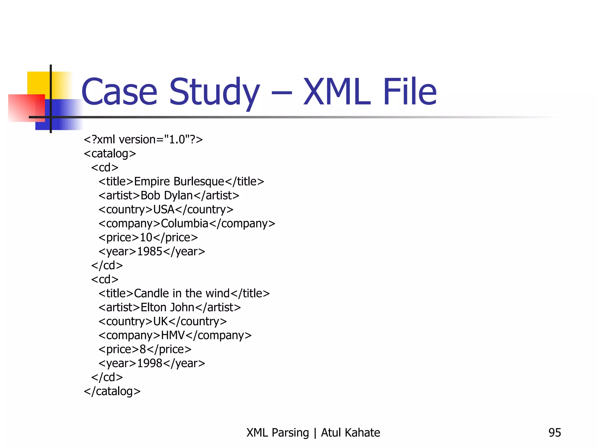 Case Study – XML File <?xml version=&quot;1.0&quot;?> <catalog> <cd> <title>Empire Burlesque</title> <artist>Bob Dylan</artist> <country>USA</country> <company>Columbia</company> <price>10</price> <year>1985</year> </cd> <cd> <title>Candle in the wind</title> <artist>Elton John</artist> <country>UK</country> <company>HMV</company> <price>8</price> <year>1998</year> </cd> </catalog> 