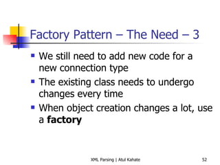 Factory Pattern – The Need – 3 We still need to add new code for a new connection type The existing class needs to undergo changes every time When object creation changes a lot, use a  factory 