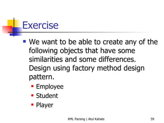 Exercise We want to be able to create any of the following objects that have some similarities and some differences. Design using factory method design pattern. Employee Student Player 