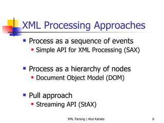 XML Processing Approaches Process as a sequence of events Simple API for XML Processing (SAX) Process as a hierarchy of nodes Document Object Model (DOM) Pull approach Streaming API (StAX) 