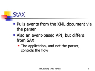 StAX Pulls events from the XML document via the parser Also an event-based API, but differs from SAX The application, and not the parser; controls the flow 