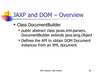 JAXP and DOM – Overview Class DocumentBuilder public abstract class javax.xml.parsers. DocumentBuilder extends java.lang.Object Defines the API to obtain DOM Document instances from an XML document 