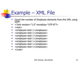 Example – XML File Count the number of Employee elements from this XML using DOM <?xml version=&quot;1.0&quot; encoding=&quot;UTF-8&quot;?> <root> <employee>test 1</employee> <employee>test 1</employee> <employee>test 1</employee> <employee>test 1</employee> <employee>test 1</employee> <employee>test 1</employee> <employee>test 1</employee> </root> 