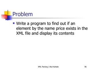 Problem Write a program to find out if an element by the name price exists in the XML file and display its contents 
