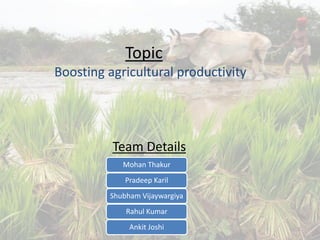 Topic
Boosting agricultural productivity
Team Details
Mohan Thakur
Pradeep Karil
Shubham Vijaywargiya
Rahul Kumar
Ankit Joshi 1
 