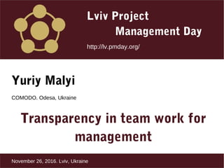Lviv Project
Management Day
http://lv.pmday.org/
November 26, 2016. Lviv, Ukraine
Yuriy Malyi
COMODO. Odesa, Ukraine
Transparency in team work for
management
 