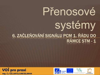 Přenosové
                                    systémy
          6. ZAČLEŇOVÁNÍ SIGNÁLU PCM 1. ŘÁDU DO
                                  RÁMCE STM - 1




VOŠ pro praxi
reg. č.: CZ.1.07/2.1.00/32.0044
 