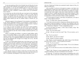 22                                                                                  Sediento de Vida                                                               15

    La cosa más grande que Dios le dio al hombre fuera de Salvación, fue una        otra cosa, al igual que Ud. haría con un automóvil usado o algo en el lote, y le
esposa. Ella fue para confortarlo, para ayudarlo, para ser una bendición a él, y    daban un recibo por él.
para consolarlo, y–y ser una real compañera para él. Y hoy en día, está tan              ¡Oh, era terrible! Y un día un–un tal agente de compra y venta llegó a una
degradada, e inmoral, al grado que yo... es... Bueno, los hotentotes del Africa     vieja plantación en donde ellos tenían muchos esclavos. Y–y los esclavos que
pudieran venir aquí y enseñarles a nuestras mujeres cómo vivir moralmente.          habían traído ahí, ellos estaban tristes. Ellos habían sido alejados de su hogar,
Eso es correcto.                                                                    y ya nunca más verían a papá, o nunca más a mamá, nunca más a sus bebés,
40 En Africa hay una tribu de ellas allá, que si una mujer no está casada para      cogidos a la fuerza y vendidos aquí para morir en esta tierra extranjera. Y ellos
cierto tiempo, ella tiene que irse de la tribu. Y si ella se va a casar, antes de   estaban tristes, y muchas veces para hacerlos trabajar, ellos tomaban látigos y
casarse, su virginidad tiene que ser probada. Si se encuentra que ella es           los latigueaban con ellos para hacerlos trabajar, siempre regañándolos.
culpable, ella tiene que decir el hombre que lo hizo, y ambos son matados.             Y un cierto agente de compra y venta llegó a esta plantación, y él le dijo al
Habría mucha matanza por todo los Estados Unidos si hicieran eso, ¿no               dueño: “¿Tienes algunos esclavos?”
habría?
                                                                                        El dijo: “Yo tengo ciento y algo aquí. Examínalos”.
    ¡Piénsenlo: paganos! ¡Es una desgracia! Es una mancha en esa bandera por
la que nuestros antepasados pelearon. Es una desgracia a nuestra nación. Y              Y él se fijó en un joven esclavo; él parecía ser diferente del resto de ellos.
cuando la feminidad es rota, y la maternidad, en cualquier nación, el espinazo      Ellos nunca lo tenían que latiguear a él: derecho, con su barbilla en alto, sus
es roto. Dios danos otra vez madres chapadas a la antigua.                          hombros en alto, listo para hacer todo, y él siempre estaba alentando al resto de
                                                                                    ellos: “Enderécense, trabajemos”. Y ellos se preguntaban por qué.
41 Yo tengo un recorte de periódico que estaba allí en nuestro periódico,
nuestro periódico local, que muestra que tres de cada cuatro soldados que               Así que este agente de compra y venta le dijo al dueño, él dijo: “Me
fueron a ultramar durante la última guerra fueron divorciados por sus esposas       gustaría comprar ese esclavo”.
seis meses después de estar allá. Fueron a trabajar en plantas de pólvora, y en         El dijo: “No, él no está de venta”.
otros lugares.                                                                          El dijo: “¿Por qué no está él de venta?” Dijo: “El es un esclavo, ¿no lo
    Ahora, si un hombre está enfermo y su esposa no puede trabajar, quiero          es?”
decir, si él no puede trabajar, yo no lo culpo; su esposa tiene que traer el            Dijo: “Sí, él es un esclavo”.
sustento. Correcto. Pero si ella está trabajando sólo por tener un poco de dinero
                                                                                        El dijo: “Bueno, ¿por qué no lo vendes?”
extra, más le vale a Ud. mantenerla alejada de ese montón de pícaros con los
que ella está trabajando allá. Su lugar es en el hogar. Eso es. Su... ella–ella         El dijo: “Porque yo no quiero venderlo”.
debe estar en el hogar.                                                                 Dijo: “Bueno, yo quiero preguntarte algo. ¿Qué lo hace a él tan diferente
    Y señor: Ud. mismo pudiera llamarse que es muy bueno, pero si Ud. tiene         del resto de ellos? ¿Es por-...? ¿Es él el patrón de los demás?”
albergues y otras cosas que lo apartan a Ud. de ella en la noche, debería estar         El dijo: “No, él es un esclavo”.
avergonzado de Ud. mismo. Dios le dio a Ud. un hogar para... para apreciar y
                                                                                        Y el agente de compra y venta le dijo al dueño: “Tal vez tú lo alimentas
tener confort y cosas como esas. Y es una vergüenza ver lo que los hombres
                                                                                    quizás un poquitito mejor”.
les hacen a sus esposas, y las esposas a los hombres. La feminidad y la
paternidad de la nación están hechas pedazos; los juzgados de divorcio están            Dijo: “No, él come allá en la cocina con los demás esclavos. El sólo es un
atestados.                                                                          esclavo”.
    Jesús dijo que sería de esa manera: “Como fue en los días de Noé, ellos            “Bueno”, dijo: “Entonces yo quiero preguntarte algo”. Dijo: “¿Por qué se
estaban casándose y dándose en casamiento hasta el día en que Noé entró en el       comporta él diferente? ¿Por qué es tan diferente él de los demás?”
arca”. Es un pecado y una desgracia. No me cuente en esa clase. Yo no....              El dueño dijo: “Yo mismo por mucho tiempo me preguntaba, pero un día
                                                                                    me di cuenta. Allá en el país nativo de donde él provino, su padre es el rey de
 