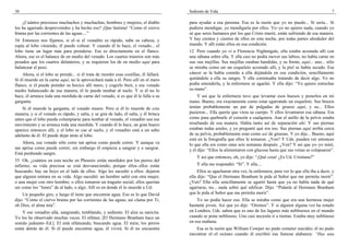 30                                                                                     Sediento de Vida                                                                 7

    ¿Cuántos preciosos muchachos y muchachas, hombres y mujeres, el diablo             para ayudar a esa persona. Esa es la razón que yo no puedo... Si sería... Si
los ha agarrado desprevenidos y ha hecho eso? ¡Que lástima! “Como el ciervo            pudiera mendigar, yo mendigaría por ellos. Yo–yo no quiero nada, cuando yo
brama por las corrientes de las aguas....”                                             sé que seres humanos por los que Cristo murió, están sufriendo de esa manera.
54 Entonces nos fijamos, si el–si el venadito es rápido, sube su cabeza, y             Y hay cientos y cientos de ellos en esta noche, por todas partes alrededor del
espía al lobo viniendo, él puede voltear. Y cuando él lo hace, el venado... el         mundo. Y allí están ellos en esa condición.
lobo tiene un lugar más para prenderse. Ese es directamente en el flanco.              12 Pero cuando yo vi a Florencia Nightingale, ella estaba acostada allí con
Ahora, ese es el balance de en medio del venado. Los cuartos traseros son más          una sábana sobre ella. Y ella casi no podía mover sus labios, no había carne en
pesados que los cuartos delanteros, y se requieren los de en medio aquí para           sus–sus mejillas. Sus mejillas estaban hundidas, y su frente, aquí... uno... sólo
balancear el peso.                                                                     se miraba como un–un esqueleto acostado allí, y la piel se había secado. Ese
    Ahora, si el lobo se prende... si él trata de morder esas costillas, él fallará.   cáncer se la había comido a ella dejándola en esa condición, sencillamente
Si él muerde en la carne aquí, no le aprovechará nada a él. Pero allí en el mero       quitándole a ella su sangre. Y ella continuaba tratando de decir algo. Yo no
flanco, si él puede prender su hocico allí mero, y cogerlo bien, y ese venado          podía entenderla, y la enfermera se agachó. Y ella dijo: “Yo quiero estrechar
medio balanceado de esa manera, él lo puede tumbar al suelo. Y si él no lo             su mano”.
hace, él arranca toda una mordida de carne del venado, si es que él le falla a su           Y así que la enfermera tuvo que levantar esos huesos y ponerlos en mi
garganta.                                                                              mano. Bueno, era exactamente como estar agarrando un esqueleto. Sus brazos
    Si él muerde la garganta, el venado muere. Pero si él lo muerde de esta            tenían probablemente un par de pulgadas de grueso aquí, y su... Ellos
manera, y si el venado es rápido, y salta, y se gira de lado, él salta, y él brinca    pusieron... Ella quería que viera su cuerpo. Y ellos levantaron esa sábana. Era
antes que el lobo pueda columpiarse para tumbar al venado, el venadito usa ese         como para quebrarle el corazón a cualquiera. Aun el anillo de la pelvis estaba
movimiento y se arranca toda una mordida. Y cuando él lo hace, un gran hueco           resaltando de esa manera. Había tanto así de separación ahí. Y sus piernas
aparece entonces allí, y el lobo se cae al suelo, y el venadito está a un salto        estaban todas azules, y yo pregunté qué era eso. Sus piernas aquí arriba cerca
adelante de él. El puede dejar atrás al lobo.                                          de su pelvis, probablemente eran como así de gruesas. Y yo dije... Bueno, aquí
                                                                                       está en la fotografía que ellos le tomaron. ¿Ven? Y Uds. pueden ver entonces
    Ahora, ese venado sólo corre tan aprisa como puede correr. Y aunque va             lo que ella era como unas seis semanas después. ¿Ven? Y así que yo–yo miré,
tan aprisa como puede correr, sin embargo él empieza a sangrar y a sangrar.            y él dijo: “Ellos la alimentaron con glucosa hasta que sus venas se colapsaron”.
Está perdiendo sangre.
                                                                                           Y así que entonces, oh, yo dije: “¡Qué cosa! ¿Es Ud. Cristiana?”
55 Oh, ¿cuántos en esta noche en Phoenix están mordidos por los perros del
infierno, su vida preciosa se está desvaneciendo, porque ellos–ellos están                 Y ella me respondió: “Sí”. Y ella....
buscando; hay un hoyo en el lado de ellos. Algo les sucedió a ellos: dejaron                Ellos se agacharon otra vez, la enfermera, para ver lo que ella iba a decir, y
que alguien entrara en su vida. Algo sucedió: un hombre salió con otra mujer;          ella dijo: “Que el Hermano Branham le pida al Señor que me permita morir”.
o una mujer con otro hombre; o ellos tomaron un traguito social; ellos querían         ¿Ven? Ella–ella sencillamente se agarró hasta que ya no había nada de qué
ser como los “Jones” de al lado, o algo. Allí es en donde él lo muerde a Ud.           agarrarse, no... nada sobre qué edificar. Dijo: “Pídanle al Hermano Branham
    Un pequeño giro, y luego él tiene que encontrar agua. Eso es lo que David          que le pida al Señor que me permita morir”.
dijo: “Como el ciervo brama por las corrientes de las aguas, así clama por Ti,             Yo no podía hacer eso. Ella se miraba como que era una hermosa mujer
oh Dios, el alma mía”.                                                                 bastante joven. Así que yo dije: “Oremos”. Y si alguien alguna vez ha estado
    Y ese venadito allá, sangrando, temblando, y sediento. El alza su naricita.        en Londres, Uds. saben que es uno de los lugares más neblinosos en el mundo
Yo los he observado muchas veces. El olfatea. [El Hermano Branham hace un              cuando se pone neblinoso. Uno casi necesita ir a tientas. Estaba muy neblinoso
sonido jadeante–Ed.]. El está olfateando, buscando agua. El mira; los perros           en esa mañana.
están detrás de él. Si él puede encontrar agua, él vivirá. Si él no encuentra             Esa es la razón que William Cowper no pudo cometer suicidio; él no pudo
                                                                                       encontrar el–el océano cuando él escribió esa famosa alabanza: “Hay una
 