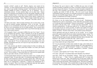 26                                                                                     Adopción #4                                                                    19

matando a Goliat", cuando yo salí? Muchos, algunos, unos cuantos de los                88 ¿Piensan Uds. que el cáncer es algo? La Biblia dice que viene un tiempo
veteranos. Yo estoy a punto de salir de nuevo con respecto a esto. ¿Recuerdan lo       cuando los hombres se pudrirán en su carne, y los buitres comerán de sus cuerpos
que, vieron lo que sucedió el domingo pasado? Está entrando en otra fase. La           aun antes de que ellos mueran. El cáncer es un dolor de muelas comparado a lo
segunda campaña de David, la segunda fase de su ministerio. Eso es                     que viene. Pero, recuerden, a esa cosa horrible se le prohibió tocar en aquel día
exactamente correcto. El cual, entonces llegó a ser rey sobre Israel. Fíjense          a aquellos que tenían el Sello de Dios. Por eso es por lo que estamos
ahora que el ministerio está entrando en una fase más grande, llegando a ser más       esforzándonos ahora, para entrar y ser colocados en posición en el Reino de Dios
grande. También David. Yo me fijé en esto a medida él avanzaba, David, oh,             antes que esas horribles plagas lleguen. ¡Oh, cuán bueno! La dispensación del
cuando Dios hizo que David saliera allá y matara al león, fíjense, y matara al oso,    tiempo, el cumplimiento del tiempo, la herencia.
luego que matara al Filisteo. Ahora, llegó un tiempo cuando Dios puso un               En el tuvimos asimismo herencia, habiendo sido predestinados...
espíritu malo sobre este hombre. Y de ... ¿Para qué? Para odiar a David. Y yo
creo...                                                                                89 ¿Cómo se nos dio nuestra herencia, a través de qué? Predestinación.
                                                                                       Predestinación es previo conocimiento. ¿Cómo sabía Dios que El podía confiar
128 Ahora, estas cintas. Ahora escuchen, hermanos, Uds. en estas cintas, si Uds.       en Ud. para que fuera un predicador? Su previo conocimiento. "No depende del
no están de acuerdo conmigo, perdónenme. ¿Ven?, yo los amó. De todas                   que quiere o del que corre, o del ... Es Dios que tiene misericordia". Eso es
maneras yo voy a encontrarme con Uds. allá, ¿ven?, porque si Uds. son hombres          correcto, predestinación. El sabía que estaba en Ud. El sabía lo que estaba en
de Dios yo voy a encontrarme con Uds. de todas maneras. Pero, yo quiero decir          Ud. aun antes de que Ud. viniera a la tierra. El sabía lo que estaba en Ud. antes
esto, está es la razón. Solamente porque Saúl vio que David tenía algo que él no       de que hubiera una tierra a la cual Ud. viniera. Ese es-ese es El. Ese es el Dios
tenía. ¿Qué sucedió entonces?                                                          infinito, el infinito. Nosotros somos finitos, sólo podemos pensar finitamente.
129 Un pequeño "rojizo", encorvado, la Biblia dice que él era "rojizo". Ese no         90 Ha significado tanto para mí, desde que eso me sucedió. No sé. Cuando
era un muchacho muy hermoso, "rojizo" solamente era un tipo de muchachito              pienso allí, cuando me paré allí por esos cuantos momentos alegres, y pensé: "No
encorvado. Y él salió allá, y Saúl, pues, él se puso la armadura de Saúl, yo me        hay mañana". No había ayer, no hay enfermedad, no hay dolor. No hay un
imagino que el escudo le llegaba hasta sus pies. Y él dijo: "Quítenme esta cosa.       poquito de felicidad luego una gran cantidad de felicidad, todo es felicidad. ¡Oh,
 Yo-yo he. . . " Quizás él le dio un grado de doctor, un Ph.D. [Doctor en              hermanos! Oh, cuando yo me paré allí y dije: "¿Qué es esto? "
Filosofía.-Traductor] o LL.D. [Doctor en Derecho.-Traductor], o algo, Uds.
saben. Cómo dijo él: "Yo no sé nada acerca de esa cosa, porque yo no la he             91 Esa voz dijo: "Esto es amor perfecto, y todo lo que tú hayas amado y todo lo
probado. Permítanme tener esto, con lo que sé lo que estoy haciendo". Sí, señor.       que te haya amado está aquí contigo ahora".
 El tomó la honda.                                                                     92 "Y tú nos presentarás al Señor Jesús cuando El venga, como trofeos de tu
130 Y ellos hicieron que David se enojara porque las hijas, las iglesias, las          ministerio". Yo vi a esas mujeres hermosas paradas allí, todas agarrándome y
iglesias estaban cantando: "Saúl, quizás haya matado a sus miles, pero David           gritando: "¡Mi precioso, querido hermano!" Viendo a esos hombres con ese
mató a sus diez miles".                                                                cabello aquí hasta el cuello, corriendo, agarrándome y diciendo: "¡Nuestro
                                                                                       querido hermano! "
131 Entonces él se puso celoso: "Es esa cosa del Nombre de Jesús, no hay nada
en Eso". Eso es correcto. ¿Y qué le hizo Dios a él? Dios envió un espíritu malo        Y yo pensé: "¿Qué significa esto?" El dijo: "Ellos son tu gente".
sobre él, para odiar a David, y él odió a David sin causa.                             93 Yo dije: "¿Mi gente? No podrían haber tantos Branham, hay millones".
132 David pudo haberle retorcido su cuello unas cuantas veces. El pudo, pero él        94 El dijo: "¡Ellos son tus convertidos!" Aleluya. "Ellos son tus convertidos.
solamente lo dejó. El nunca dijo nada. El ciertamente pudo haberlo hecho. El           Ellos son los que. . . " Dijo: "¿Ves tú a aquella parada allí?" La mujer más
fue allá y cortó el borde de su túnica, una noche, regresó, dijo: "¡Mira aquí, ves!"   hermosa que yo haya visto. Dijo: "Ella pasaba de los noventa años cuando tú la
Sí, señor, él pudo haberío hecho, pero él simplemente lo dejó en paz. El pudo          guiaste a Dios. Con razón ella estaba exclamando: 'Mi querido hermano"'. Dijo:
haber roto su congregación y esparcirlos, y empezar una organización de sí             "Ella ya nunca más será anciana. Ella ha pasado de eso. Ella está en el esplendor
mismo si él quería. Pero él no lo hizo, él simplemente dejó que Saúl siguiera          de la juventud. Ella está aquí. Ella no puede beber un trago de agua fría, ella no
adelante. Permitan que Dios sea el que pelee. Sí, señor.                               lo necesita. Ella no se puede acostar y dormir, porque ella no se cansa. No hay
 