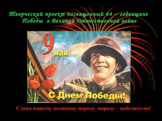 Творческий проект посвященный 64 – годовщине
   Победы в Великой Отечественной войне




  Слава нашему великому народу, народу – победителю!
 
