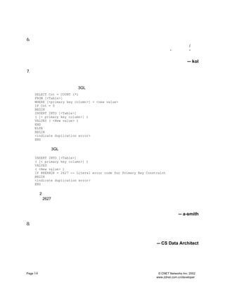 6.   ¸øÊý¾Ý±£ÓÐºÍ»Ö¸´ÖÆ¶¨¼Æ»®
     ¿¼ÂÇÊý¾Ý±£ÓÐ²ßÂÔ²¢°üº¬ÔÚÉè¼Æ¹ý³ÌÖÐ
                            £¬Ô¤ÏÈÉè¼ÆÄãµÄÊý¾Ý»Ö¸´¹ý³Ì
                                              ¡£            /¿ª·¢
                                                ²ÉÓÃ¿ÉÒÔ·¢²¼¸øÓÃ»§
     ÈËÔ±µÄÊý¾Ý×ÖµäÊµÏÖ·½±ãµÄÊý¾ÝÊ¶±ðÍ¬Ê±±£Ö¤¶ÔÊý¾ÝÔ´ÎÄµµ»¯ ¹©
                                          ¡£
                                           ±àÐ´ÔÚÏß¸üÐÂÀ´ ¡±
                                                     ¡°¸üÐÂ²éÑ¯
     ÒÔºóÍòÒ»Êý¾Ý¶ªÊ§¿ÉÒÔÖØÐÂ´¦Àí¸üÐÂ
                           ¡£
                                                                                      — kol

7.   ÓÃ´æ´¢¹ý³ÌÈÃÏµÍ³×öÖØ»î
     ½â¾öÁËÐí¶àÂé·³À´²úÉúÒ»¸ö¾ßÓÐ¸ß¶ÈÍêÕûÐÔµÄÊý¾Ý¿â½â¾ö·½°¸Ö®ºó
                                             £¬ÎÒËùÔÚµÄÍÅ¶Ó¾ö¶¨·â×°Ò»Ð
     ¹ØÁª±íµÄ¹¦ÄÜ×é
              £¬Ìá¹©Ò»ÕûÌ×³£¹æµÄ´æ´¢¹ý³ÌÀ´·ÃÎÊ¸÷×éÒÔ±ã¼Ó¿ìËÙ¶ÈºÍ¼
                                                     »§³ÌÐò´úÂëµÄ¿ª
     ·¢ ÔÚ´ËÆÚ¼ä
      ¡£     £¬
              ÎÒÃÇ·¢ÏÖ
                    3GL ±àÂëÆ÷ÉèÖÃÁËËùÓÐ¿ÉÄÜµÄ´íÎóÌõ¼þ
                                            £¬
                                             ±ÈÈçÒÔÏÂËùÊ¾
                                                     £º
     SELECT Cnt = COUNT (*)
     FROM [<Table>]
     WHERE [<primary key column>] = <new value>
     IF Cnt = 0
     BEGIN
     INSERT INTO [<Table>]
     ( [< primary key column>] )
     VALUES ( <New value> )
     END
     ELSE
     BEGIN
     <indicate duplication error>
     END

     ¶øÒ»¸ö·Ç
          3GL ±àÂëÆ÷ÊÇÕâÑù×öµÄ
                         £º

     INSERT INTO [<Table>]
     ( [< primary key column>] )
     VALUES
     ( <New value> )
     IF @@ERROR = 2627 -- Literal error code for Primary Key Constraint
     BEGIN
     <indicate duplication error>
     END

     µÚ ¸ö³ÌÐò¼òµ¥¶àÁË
       2           £¬
                    ¶øÇÒÊÂÊµÉÏ
                           £¬
                            ÀûÓÃÁËÎÒÃÇ¸øÊý¾Ý¿âµÄ¹¦ÄÜ
                                             ¡£
                                              ËäÈ»ÎÒ¸öÈË²»Ï²»¶Ê¹ÓÃÇ¶ÈëÎÄ
     ×Ö 2627£© µ«ÊÇÄÇÑù¿ÉÒÔºÜ·½±ãµØÓÃÒ»µãÔ¤ÏÈ´¦ÀíÀ´´úÌæ
      £¨     ¡£                           ¡£
                                           Êý¾Ý¿â²»Ö»ÊÇÒ»¸ö´æ·ÅÊý¾ÝµÄµØ
     ·½ ËüÒ²ÊÇ¼ò»¯±àÂëÖ®µØ
      £¬              ¡£

                                                                                — a-smith

8.   Ê¹ÓÃ²éÕÒ
     ¿ØÖÆÊý¾ÝÍêÕûÐÔµÄ×î¼Ñ·½Ê½¾ÍÊÇÏÞÖÆÓÃ»§µÄÑ¡Ôñ
                              ¡£Ö»ÒªÓÐ¿ÉÄÜ¶¼Ó¦¸ÃÌá¹©¸øÓÃ»§Ò»¸öÇåÎ
     ÁÐ±í¹©ÆäÑ¡Ôñ
            ¡£ÕâÑù½«¼õÉÙ¼üÈë´úÂëµÄ´íÎóºÍÎó½âÍ¬Ê±Ìá¹©Êý¾ÝµÄÒ»ÖÂÐÔ
                                            ¡£
                                             Ä³Ð©¹«¹²Êý¾ÝÌØ±ðÊÊ
     ºÏ²éÕÒ
         £º
          ¹ú¼Ò´úÂë
               ¡¢
                ×´Ì¬´úÂëµÈ
                      ¡£
                                           — CS Data Architect




Page 14                                                            © CNET Networks Inc. 2002
                                                                  www.zdnet.com.cn/developer
 