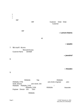 • ±íÄÚµÄÃ¿Ò»¸öÖµ¶¼Ö»ÄÜ±»±í´ïÒ»´Î
                              ¡£
     • ±íÄÚµÄÃ¿Ò»ÐÐ¶¼Ó¦¸Ã±»Î¨Ò»µÄ±êÊ¶
                              £¨ÓÐÎ¨Ò»¼ü
                                      £©¡£
     • ±íÄÚ²»Ó¦¸Ã´æ´¢ÒÀÀµÓÚÆäËû¼üµÄ·Ç¼üÐÅÏ¢
                                   ¡£
      ×ñÊØNF ±ê×¼µÄÊý¾Ý¿â¾ßÓÐÒÔÏÂÌØµã
         3                    £ºÓÐÒ»×é±í×¨ÃÅ´æ·Å
                                            Í¨¹ý¼üÁ¬½ÓÆðÀ´µÄ¹ØÁªÊý¾Ý
                                                               ¡£±È·½Ëµ
                                                                      £¬
      Ä³¸ö´æ·Å¿Í»§¼°ÆäÓÐ¹Ø¶¨µ¥µÄ
                         3NF Êý¾Ý¿â¾Í¿ÉÄÜÓÐÁ½¸ö±í ºÍ
                                            £º
                                             Customer Order¡£
                                                            Order ±í²»°ü
      º¬¶¨µ¥¹ØÁª¿Í»§µÄÈÎºÎÐÅÏ¢
                       £¬µ«±íÄÚ»á´æ·ÅÒ»¸ö¼üÖµ Customer ±íÀï°üº¬¸Ã¿Í»§ÐÅÏ¢
                                        £¬¸Ã¼üÖ¸Ïò
      µÄÄÇÒ»ÐÐ
            ¡£

     ¸ü¸ß²ã´ÎµÄ±ê×¼»¯Ò²ÓÐ
                   £¬µ«¸ü±ê×¼ÊÇ·ñ¾ÍÒ»¶¨¸üºÃÄØ ¡£
                                     £¿
                                      ´ð°¸ÊÇ²»Ò»¶¨ £¬
                                                ÊÂÊµÉÏ
                                                     ¶ÔÄ³Ð©ÏîÄ¿À´
     Ëµ ÉõÖÁ¾ÍÁ¬ ¶¼¿ÉÄÜ¸øÊý¾Ý¿âÒýÈëÌ«¸ßµÄ¸´ÔÓÐÔ
      £¬      3NF                    ¡£
                                                            — Lamont Adams

     ÎªÁËÐ§ÂÊµÄÔµ¹Ê
             £¬
              ¶Ô±í²»½øÐÐ±ê×¼»¯ÓÐÊ±Ò²ÊÇ±ØÒªµÄ
                                  £¬
                                   ÕâÑùµÄÀý×ÓºÜ¶à
                                             ¡£Ôø¾-ÓÐ¸ö¿ª·¢²ÆÎñ·ÖÎö
     Èí¼þµÄ»î¾ÍÊÇÓÃ·Ç±ê×¼»¯±í°Ñ
                    ²éÑ¯Ê±¼ä´ÓÆ½¾ù
                             40 Ãë½µµÍµ½ÁËÁ½Ãë×óÓÒ
                                            ¡£ËäÈ»ÎÒ²»µÃ²»ÕâÃ´×ö
                                                          £¬
     µ«ÎÒ¾ø²»°ÑÊý¾Ý±íµÄ·Ç±ê×¼»¯µ±×÷µ±È»µÄÉè¼ÆÀíÄî
                                   ¡£
                                    ¶ø¾ßÌåµÄ²Ù×÷²»¹ýÊÇÒ»ÖÖÅÉÉú
                                                     ¡£ËùÒÔÈç¹û±í
     ³öÁËÎÊÌâÖØÐÂ²úÉú·Ç±ê×¼»¯µÄ±íÊÇÍêÈ«¿ÉÄÜµÄ
                                ¡£
                                                                        — epepke

7.   Microsoft Access±¨±í¼¼ÇÉ
     Èç¹ûÄãÕýÔÚÊ¹ÓÃ
                  Microsoft Access£¬
                                   Äã¿ÉÒÔÓÃ¶ÔÓÃ»§ÓÑºÃµÄ×Ö¶ÎÃûÀ´´úÌæ±àºÅµÄÃû³Æ
                                                               £º
                                                                ±ÈÈçÓÃ
     Customer Name ´úÌæ
                      txtCNaM¡£
                              ÕâÑùµ±ÄãÓÃÏòµ¼³ÌÐò´´½¨±íµ¥ºÍ±¨±íÊ±
                                 £¬                   £¬
                                                       ÆäÃû×Ö»áÈÃÄÇÐ©²»
     ÊÇ³ÌÐòÔ±µÄÈË¸üÈÝÒ×ÔÄ¶Á
                         ¡£
                                                                     — jwoodruf

8.   ²»»îÔ¾»òÕß²»
              ²ÉÓÃµÄÖ¸Ê¾·û
     Ôö¼ÓÒ»¸ö×Ö¶Î±íÊ¾ËùÔÚ¼ÇÂ¼ÊÇ·ñÔÚÒµÎñÖÐ²»ÔÙ»îÔ¾Í¦ÓÐÓÃµÄ
                                     ¡£
                                      ²»¹ÜÊÇ¿Í»§
                                             ¡¢Ô±¹¤»¹ÊÇÆäËûÊ²Ã´
     ÈË ÕâÑù×ö¶¼ÄÜÓÐÖúÓÚÔÙÔËÐÐ²éÑ¯µÄÊ±ºò¹ýÂË»îÔ¾»òÕß²»»îÔ¾×´Ì¬
      £¬                                 ¡£Í¬Ê±»¹Ïû³ýÁËÐÂÓÃ»§ÔÚ²ÉÓ
     Êý¾ÝÊ±ËùÃæÁÙµÄÒ»Ð©ÎÊÌâ
                   £¬ £¬
                    ±ÈÈçÄ³Ð©¼ÇÂ¼¿ÉÄÜ²»ÔÙÎªËûÃÇËùÓÃ
                                        £¬
                                         ÔÙÉ¾³ýµÄÊ±ºò¿ÉÒÔÆðµ½Ò»¶¨
                                                         µÄ
     ·À·¶×÷ÓÃ
          ¡£
                                                                      — theoden

9.   Ê¹ÓÃ½ÇÉ«ÊµÌå¶¨ÒåÊôÓÚÄ³Àà±ðµÄÁÐ
     ÔÚÐèÒª¶ÔÊôÓÚÌØ¶¨Àà±ð»òÕß¾ßÓÐÌØ¶¨½ÇÉ«µÄÊÂÎï×ö¶¨ÒåÊ±
                                  £¬¿ÉÒÔÓÃ½ÇÉ«ÊµÌåÀ´´´½¨ÌØ¶¨µÄÊ±
     Áª¹ØÏµ
         £¬
          ´Ó¶ø¿ÉÒÔÊµÏÖ×ÔÎÒÎÄµµ»¯
                       ¡£

     ÕâÀïµÄº¬Òå²»ÊÇÈÃ ÊµÌå´øÓÐ ×Ö¶Î¶øÊÇËµ
                       PERSON        Title     £¬     £¬
                                                       ÎªÊ²Ã´²»ÓÃ
                                                              PERSON ÊµÌåºÍ
     PERSON_TYPE ÊµÌåÀ´ÃèÊöÈËÔ±ÄØ±È·½Ëµ John Smith, Engineer ÌáÉýÎª
                                   £¿ £¬
                                    È»ºó          £¬
                                                   µ±                   John
     Smith, Director ÄËÖÁ×îºóÅÀµ½
                              John Smith, CIO µÄ¸ßÎ»
                                                   £¬¶øËùÓÐÄãÒª×öµÄ²»¹ýÊÇ¸Ä±äÁ½¸ö±í
     PERSON ºÍ    PERSON_TYPE Ö®¼ä¹ØÏµµÄ¼üÖµ £¬Í¬Ê±Ôö¼ÓÒ»¸öÈÕÆÚ
                                                           /Ê±¼ä×Ö¶ÎÀ´ÖªµÀ±ä»¯ÊÇºÎÊ±
     ·¢ÉúµÄ £¬
            ¡£ÕâÑù ÄãµÄERSON_TYPE ±í¾Í°üº¬ÁËËùÓÐ µÄ¿ÉÄÜÀàÐÍ Associate¡¢
                         P                          PERSON        £¬
                                                                   ±ÈÈç
     Engineer¡¢ Director¡¢ »òÕßEO µÈ
                         CIO   C     ¡£

     »¹
      ÓÐ¸öÌæ´ú°ì·¨¾ÍÊÇ¸Ä±ä
                  PERSON ¼ÇÂ¼À´·´Ó³ÐÂÍ·ÏÎµÄ±ä»¯
                                        £¬
                                         ²»¹ýÕâÑùÒ»À´ÔÚÊ±¼äÉÏÎÞ·¨¸ú×Ù
     ¸öÈËËù´¦Î»ÖÃµÄ¾ßÌåÊ±¼ä
                    ¡£


Page 6                                                    © CNET Networks Inc. 2002
                                                         www.zdnet.com.cn/developer
 