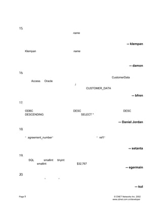 15. Ê¹ÓÃ¶à¸öÃû³Æ×Ö¶Î
     ÎÒ¾õµÃºÜ³Ô¾ª
             £¬             name ÁôÒ»¸ö×Ö¶Î
              Ðí¶àÈËÔÚÊý¾Ý¿âÀï¾Í¸ø      ¡£
                                         ÎÒ¾õµÃÖ»ÓÐ¸ÕÈëÃÅµÄ¿ª·¢ÈËÔ±²Å»áÕ
     Ã´×öµ«Êµ¼ÊÉÏÍøÉÏÕâÖÖ×ö·¨·Ç³£ÆÕ±é
        £¬                  ¡£
                             ÎÒ½¨ÒéÓ¦¸Ã°ÑÐÕÊÏºÍÃû×Öµ±×÷Á½¸ö×Ö¶ÎÀ´´¦Àí
                                                         £¬
                                                          È»ºóÔÚ
     ²éÑ¯µÄÊ±ºòÔÙ
             °ÑËûÃÇ×éºÏÆðÀ´
                      ¡£
                                                                 — klempan

     Klempan ²»ÊÇÎ¨Ò»Ò»¸ö×¢Òâµ½Ê¹ÓÃµ¥¸ö £¬
                               name ×Ö¶ÎµÄÈË
                                           Òª°ÑÕâÖÖÇé¿ö±äµÃ¶ÔÓÃ»§¸üÎªÓÑºÃÓÐº
     Ð©·½·¨
          ¡£ÎÒ×î³£ÓÃµÄÊÇÔÚÍ¬Ò»±íÖÐ´´½¨Ò»¸ö¼ÆËãÁÐ
                                      £¬Í¨¹ýËü¿ÉÒÔ×Ô¶¯µØÁ¬½Ó±ê×¼»¯ºóµÄ×Ö¶Î
                                                                £¬
                                                                 Õâ
     ÑùÊý¾Ý±ä¶¯µÄÊ±ºòËüÒ²¸ú×Å±ä
                         ¡£
                          ²»¹ýÕâÑù×öÔÚ²ÉÓÃ½¨Ä£Èí¼þÊ±µÃºÜ»úÁé²ÅÐÐ
                             £¬                        ¡£ £¬
                                                        ×ÜÖ® ²ÉÓÃÁ¬½Ó
     ×Ö¶ÎµÄ·½Ê½¿ÉÒÔÓÐÐ§µÄ¸ôÀëÓÃ»§Ó¦ÓÃºÍ¿ª·¢ÈËÔ±½çÃæ
                                        ¡£
                                                                   — damon

16. Ìá·À´óÐ¡Ð´»ìÓÃµÄ¶ÔÏóÃûºÍÌØÊâ×Ö·û
    ¹ýÈ¥×îÁîÎÒÄÕ»ðµÄÊÂÇéÖ®Ò»¾ÍÊÇÊý¾Ý¿âÀïÓÐ´óÐ¡Ð´»ìÓÃµÄ¶ÔÏóÃû
                                     £¬ CustomerData¡£
                                      ±ÈÈç           ÕâÒ»ÎÊ
     Ìâ´Óccess µ½
        A        Oracle Êý¾Ý¿â¶¼´æÔÚ
                                ¡£ÎÒ²»Ï²»¶²ÉÓÃÕâÖÖ´óÐ¡Ð´»ìÓÃµÄ¶ÔÏóÃüÃû·½·¨
                                                             £¬½á¹û»¹²»
     µÃ²»ÊÖ¹¤ÐÞ¸ÄÃû×Ö£¬
                   ¡£ÏëÏë¿´ ÕâÖÖÊý¾Ý¿â
                                   /Ó¦ÓÃ³ÌÐòÄÜ»ìµ½²ÉÓÃ¸üÇ¿´óÊý¾Ý¿âµÄÄÇÒ»ÌìÂð
                                                               £¿²ÉÓÃÈ«
     ²¿´óÐ´¶øÇÒ°üº¬ÏÂ»®·ûµÄÃû×Ö¾ßÓÐ¸üºÃµÄ¿É¶ÁÐÔ ¾ø¶Ô²»ÒªÔÚ¶ÔÏóÃûµÄ
                                        £¨
                                         CUSTOMER_DATA£©£¬
     ×Ö·ûÖ®¼äÁô¿Õ¸ñ
                 ¡£
                                                                     — bfren

17. Ð¡ÐÄ±£Áô´Ê
    Òª±£Ö¤ÄãµÄ×Ö¶ÎÃûÃ»ÓÐºÍ±£Áô´Ê
                    ¡¢Êý¾Ý¿âÏµÍ³»òÕß³£ÓÃ·ÃÎÊ·½·¨³åÍ»
                                        £¬ £¬
                                         ±ÈÈç×î½üÎÒ±àÐ´µÄÒ»¸ö
     ODBC Á¬½Ó³ÌÐòÀïÓÐ¸ö±í
                      £¬
                       ÆäÖÐ¾ÍÓÃÁË ×÷ÎªËµÃ÷×Ö¶ÎÃû
                               DESC             ¡£
                                                 ºó¹û¿ÉÏë¶øÖª ÊÇ
                                                         £¡
                                                          DESC
     DESCENDING ËõÐ´ºóµÄ±£Áô´Ê
                         ¡£±íÀïµÄÒ»¸ö
                                    SELECT *Óï¾äµ¹ÊÇÄÜÓÃ
                                                    £¬
                                                     µ«ÎÒµÃµ½µÄÈ´ÊÇÒ»´ó¶Ñ
     ºÁÎÞÓÃ´¦µÄÐÅÏ¢
                ¡£
                                                         — Daniel Jordan

18. ±£³Ö×Ö¶ÎÃûºÍÀàÐÍµÄÒ»ÖÂÐÔ
    ÔÚÃüÃû×Ö¶Î²¢ÎªÆäÖ¸¶¨Êý¾ÝÀàÐÍµÄÊ±ºòÒ»¶¨Òª±£Ö¤Ò»ÖÂÐÔ
                                          ¡£
                                           ¼ÙÈç×Ö¶ÎÔÚÄ³¸ö±íÖÐ½Ð×ö
    ¡°
     agreement_number¡± Äã¾Í±ðÔÚÁíÒ»¸ö±íÀï°ÑÃû×Ö¸Ä³É
                      £¬                   ¡°ref1¡± ¼ÙÈçÊý¾ÝÀàÐÍÔÚÒ»¸ö±íÀï
                                                  ¡£
     ÊÇÕûÊý
         £¬
          ÄÇÔÚÁíÒ»¸ö±íÀï¿É¾Í±ð±ä³É×Ö·ûÐÍÁË
                               ¡£ £¬
                                 ¼Ç×¡Äã¸ÉÍê×Ô¼ºµÄ»îÁË
                                                £¬
                                                 ÆäËûÈË»¹ÒªÓÃÄãµÄÊý
     ¾Ý¿âÄØ
         ¡£
                                                                  — setanta

19. ×ÐÏ¸Ñ¡ÔñÊý×ÖÀàÐÍ
    ÔÚ
     SQL ÖÐÊ¹ÓÃ
             smallint ºÍtinyint ÀàÐÍÒªÌØ±ðÐ¡ÐÄ ¼ÙÈçÄãÏë¿´¿´ÔÂÏúÊÛ×Ü¶î
                                         £¬ £¬
                                           ±ÈÈç               £¬
                                                               ÄãµÄ×Ü¶î×Ö
     ¶ÎÀàÐÍÊÇ
           smallint£¬ £¬
                    ÄÇÃ´ Èç¹û×Ü¶î³¬¹ýÁË Äã¾Í²»ÄÜ½øÐÐ¼ÆËã²Ù×÷ÁË
                                  $32,767              ¡£
                                                                — egermain

20. É¾³ý±ê¼Ç
    ÔÚ±íÖÐ°üº¬Ò»¸ö ¡± £¬
             ¡°
              É¾³ý±ê¼Ç ÕâÑù¾Í¿ÉÒÔ°ÑÐÐ±ê¼ÇÎªÉ¾³ý
                    ×Ö¶Î              ¡£
                                       ÔÚ¹ØÏµÊý¾Ý¿âÀï²»Òªµ¥¶ÀÉ¾
    Ä³Ò»ÐÐ
        £»
         ×îºÃ²ÉÓÃÇå³ýÊý¾Ý³ÌÐò¶øÇÒÒª×ÐÏ¸Î¬»¤Ë÷ÒýÕûÌåÐÔ
                                   ¡£
                                                   — kol

Page 8                                               © CNET Networks Inc. 2002
                                                    www.zdnet.com.cn/developer
 