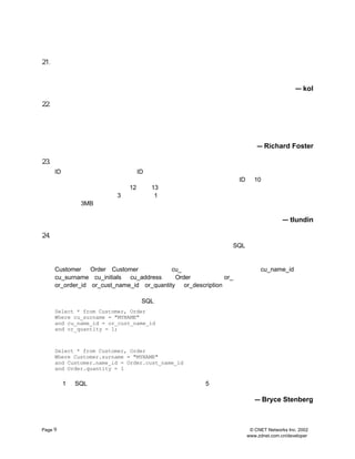21. ±ÜÃâÊ¹ÓÃ´¥·¢Æ÷
     ´¥·¢Æ÷µÄ¹¦ÄÜÍ¨³£¿ÉÒÔÓÃÆäËû·½Ê½ÊµÏÖ
                            ¡£ÔÚµ÷ÊÔ³ÌÐòÊ±´¥·¢Æ÷¿ÉÄÜ³ÉÎª¸ÉÈÅ
                                                  ¡£¼ÙÈçÄãÈ·ÊµÐèÒª²É
     ÓÃ´¥·¢Æ÷
          £¬Äã×îºÃ¼¯ÖÐ¶ÔËüÎÄµµ»¯
                         ¡£
                                                                                   — kol

22. °üº¬°æ±¾»úÖÆ
    ½¨
     ÒéÄãÔÚÊý¾Ý¿âÖÐÒýÈë°æ±¾¿ØÖÆ»úÖÆÀ´È·¶¨Ê¹ÓÃÖÐµÄÊý¾Ý¿âµÄ°æ±¾
                                        ¡£
                                         ÎÞÂÛÈçºÎÄã¶¼ÒªÊµÏÖÕâÒ»Ò
    Çó Ê±¼äÒ»³¤
     ¡£     £¬
             ÓÃ»§µÄÐèÇó×ÜÊÇ»á¸Ä±äµÄ
                          ¡£
                           ×îÖÕ¿ÉÄÜ»áÒªÇóÐÞ¸ÄÊý¾Ý¿â½á¹¹
                                             ¡£
                                              ËäÈ»Äã¿ÉÒÔÍ¨¹ý¼ì
    ²éÐÂ×Ö¶Î»òÕßË÷ÒýÀ´È·¶¨Êý¾Ý¿â½á¹¹µÄ°æ±¾
                           £¬µ«ÎÒ·¢ÏÖ°Ñ°æ±¾ÐÅÏ¢Ö±½Ó´æ·Åµ½Êý¾Ý¿âÖ
    ±ãÂð
       £¿¡£
                                             — Richard Foster

23. ¸øÎÄ±¾×Ö¶ÎÁô×ãÓàÁ¿
     ID ÀàÐÍµÄÎÄ±¾×Ö¶Î
                  £¬
                   ±ÈÈç¿Í»§ ID »ò¶¨µ¥ºÅµÈµÈ¶¼Ó¦¸ÃÉèÖÃµÃ±ÈÒ»°ãÏëÏó¸ü´ó
                                                             £¬ÒòÎªÊ±¼ä²»³¤Äã
     ¶à°ë¾Í»áÒòÎªÒªÌí¼Ó¶îÍâµÄ×Ö·û¶øÄÑ¿°²»ÒÑ
                                      ¡£
                                       ±È·½Ëµ
                                            £¬
                                             ¼ÙÉèÄãµÄ¿Í»§ Î»Êý³¤
                                                      ID Îª10      ¡£
                                                                    ÄÇÄãÓ¦¸Ã
     °ÑÊý¾Ý¿â±í×Ö¶ÎµÄ³¤¶È 13 ¸ö×Ö·û³¤
                     ÉèÎª »òÕß
                         12              ¡£
                                          ÕâËãÀË·Ñ¿Õ¼äÂð
                                                    £¿ÊÇÓÐÒ»µã£¬µ«Ò²Ã»ÄãÏëÏóµÄ
     ÄÇÃ´¶à
          £ºÒ»¸ö×Ö¶Î¼Ó³¤
                     3 ¸ö×Ö·ûÔÚÓÐ1 °ÙÍòÌõ¼ÇÂ¼
                                          £¬ÔÙ¼ÓÉÏÒ»µãË÷ÒýµÄÇé¿öÏÂ²Å²»¹ýÈÃÕû¸öÊý
     ¿â¶àÕ¼¾Ý µÄ¿Õ¼ä
            3MB     ¡£µ«Õâ¶îÍâÕ¼¾ÝµÄ¿Õ¼äÈ´ÎÞÐè½«À´ÖØ¹¹Õû¸öÊý¾Ý¿â¾Í¿ÉÒÔÊµÏÖ
     µÄÔö³¤ÁË
            ¡£
                                                                              — tlundin

24. ÁÐÃüÃû¼¼ÇÉ
    ÎÒÃÇ·¢ÏÖ
         £¬
          ¼ÙÈçÄã¸øÃ¿¸ö±íµÄÁÐÃû¶¼²ÉÓÃÍ³Ò»µÄÇ°×º
                               £¬
                                ÄÇÃ´ÔÚ±àÐ´
                                      SQL ±í´ïÊ½µÄÊ±ºò»áµÃµ½´ó
     ´óµÄ¼ò»¯¡£ ÕâÑù×öÒ²È·ÊµÓÐÈ±µã £¬±ÈÈçÆÆ»µÁË×Ô¶¯±íÁ¬½Ó¹¤¾ßµÄ×÷ÓÃ  £¬ºóÕß°Ñ¹«¹²ÁÐÃûÍ¬Ä³Ð©Êý
     ¾Ý¿âÁªÏµÆðÀ´£¬²»¹ý¾ÍÁ¬ÕâÐ©¹¤¾ßÓÐÊ±²»Ò²Á¬½Ó´íÎóÂï ¼ÙÉèÓÐÁ½¸ö±í
                                                       ¡£ ¾Ù¸ö¼òµ¥µÄ Àý×Ó
                                                                        £¬           £º
     Customer ºÍ Order¡£ Customer ±íµÄÇ°×ºÊÇ ËùÒÔ¸Ã±íÄÚµÄ×Ó¶ÎÃûÈçÏÂ
                                              cu_£¬                      £ºcu_name_id¡¢
     cu_surname¡¢ cu_initials ºÍcu_address µÈ Order ±íµÄÇ°×ºÊÇ ËùÒÔ×Ó¶ÎÃûÊÇ
                                            ¡£                   or_£¬         £º
     or_order_id¡¢
                 or_cust_name_id¡¢  or_quantity ºÍor_description µÈ¡£

     ÕâÑù´ÓÊý¾Ý¿âÖÐÑ¡³öÈ«²¿Êý¾ÝµÄ
                      SQL Óï¾ä¿ÉÒÔÐ´³ÉÈçÏÂËùÊ¾
                                       £º
     Select * from Customer, Order
     Where cu_surname = "MYNAME"
     and cu_name_id = or_cust_name_id
     and or_quantity = 1;

     ÔÚÃ»ÓÐÕâÐ©Ç°×ºµÄÇé¿öÏÂÔòÐ´³ÉÕâ¸öÑù×Ó
                          £º
     Select * from Customer, Order
     Where Customer.surname = "MYNAME"
     and Customer.name_id = Order.cust_name_id
     and Order.quantity = 1

     µÚ ¸ö
       1 SQL Óï¾äÃ»ÉÙ¼üÈë¶àÉÙ×Ö·û
                          ¡£µ«Èç¹û²éÑ¯Éæ¼°µ½
                                       5 ¸ö±íÄËÖÁ¸ü¶àµÄÁÐÄã¾ÍÖªµÀÕâ¸ö¼¼
                                                             ÇÉ
     ¶àÓÐÓÃÁË
           ¡£
                                                                  — Bryce Stenberg



Page 9                                                          © CNET Networks Inc. 2002
                                                               www.zdnet.com.cn/developer
 