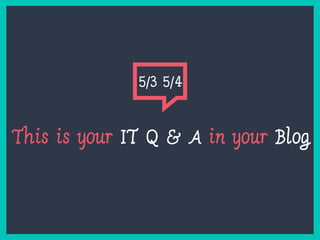 This is your IT Q & A in your Blog
5/3 5/4
 