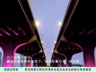 美国迈阿密   麦克阿瑟大桥的色调来自夜总会发出的粉红色和紫色 六十以後才明白： 應該在適當時候去放下，滾滾紅塵只是一個幻象 。 