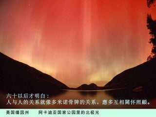 美国缅因州  阿卡迪亚国家公园里的北极光 六 十以后才明白 :   人与人的关系就像多米诺骨牌的关系。應多互相關怀照顧 。 