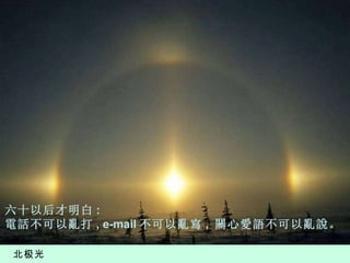 北极光 六 十以后才明白 : 電話不可以亂打 , e-mail 不可以亂寫 ,  關心愛語不可以亂說。 