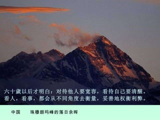中国  珠穆朗玛峰的落日余晖 六 十 歲 以后才明白：对待他人要宽容，看待自己要清醒。 看人，看事，都会从不同角度去衡量，妥善地权衡利弊。 