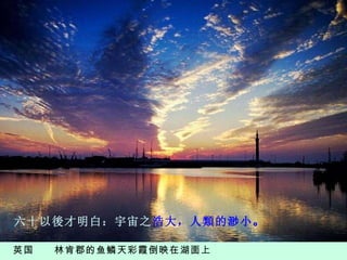 英国  林肯郡的鱼鳞天彩霞倒映在湖面上  六十以後才明白：宇宙之 浩大，人類的渺小 。 