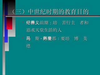 （三）中世纪时期的教育目的 中世纪前期：培养苦行主义者和追求天堂生活的人  托马斯 · 阿奎那：要培养博爱美德  