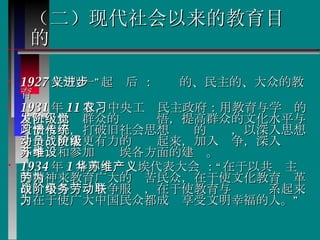 （二）现代社会以来的教育目的 1927 年“八一”起义后 ：进步的、民主的、大众的教育  1931 年 11 月，中央工农民主政府：用教育与学习的方法，启发群众的阶级觉悟，提高群众的文化水平与政治水平，打破旧社会思想习惯的传统，以深入思想斗争，使能更有力的动员起来，加入战争，深入阶级斗争，和参加苏维埃各方面的建设。  1934 年 1 月中华苏维埃代表大会 ：“在于以共产主义的精神来教育广大的劳苦民众，在于使文化教育为革命战争与阶级斗争服务，在于使教育与劳动联系起来，在于使广大中国民众都成为享受文明幸福的人。”  
