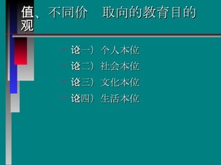 三、不同价值取向的教育目的观 （一）个人本位论  （二）社会本位论  （三）文化本位论  （四）生活本位论  
