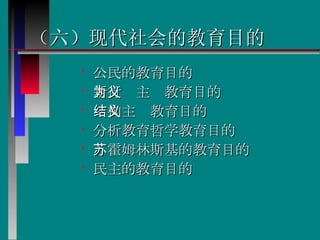 （六）现代社会的教育目的 公民的教育目的 新行为主义教育目的 结构主义教育目的 分析教育哲学教育目的 苏霍姆林斯基的教育目的 民主的教育目的  