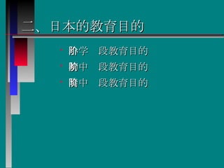 二、日本的教育目的 小学阶段教育目的  初中阶段教育目的  高中阶段教育目的   
