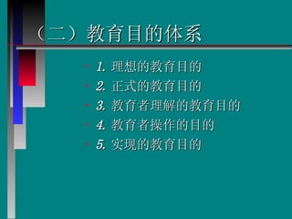 （二）教育目的体系 1. 理想的教育目的  2. 正式的教育目的  3. 教育者理解的教育目的  4. 教育者操作的目的  5. 实现的教育目的  