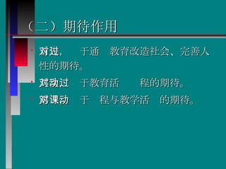 （二）期待作用   首先，对于通过教育改造社会、完善人性的期待。  其次，对于教育活动过程的期待。  第三，对于课程与教学活动的期待。  