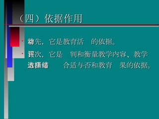 （四）依据作用 首先，它是教育活动的依据。  其次，它是评判和衡量教学内容、教学方法等选择合适与否和教育结果的依据。  