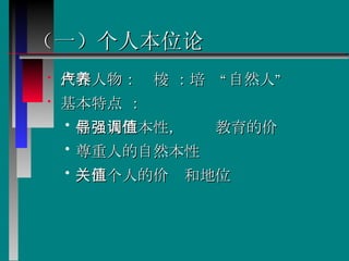 （一）个人本位论 代表人物：卢梭 ：培养“自然人”  基本特点 ： 倡导人性本性，强调教育的价值  尊重人的自然本性  关注个人的价值和地位  