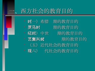 一、西方社会的教育目的   （一）希腊时期的教育目的   （二）罗马时期的教育目的   （三）中世纪时期的教育目的   （四）文艺复兴时期的教育目的   （五）近代社会的教育目的   （六）现代社会的教育目的   