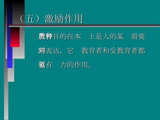 （五）激励作用 教育目的在本质上是人的某种需要的表达，它对教育者和受教育者都具有驱力的作用。  