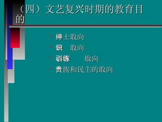 （四）文艺复兴时期的教育目的 绅士取向 知识取向 心智训练取向 贵族和民主的取向  